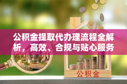 富宁公积金提取代办理流程全解析，高效、合规与贴心服务