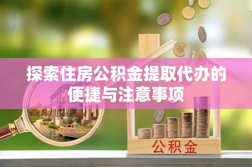 富宁探索住房公积金提取代办的便捷与注意事项