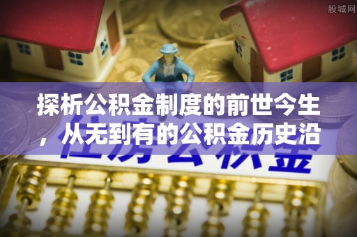 富宁探析公积金制度的前世今生，从无到有的公积金历史沿革解析