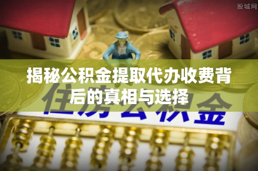 富宁揭秘公积金提取代办收费背后的真相与选择