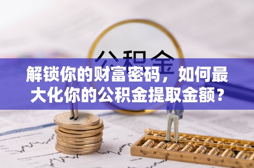 富宁解锁你的财富密码，如何最大化你的公积金提取金额？