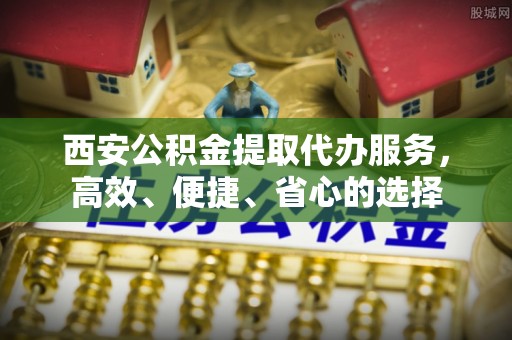 富宁西安公积金提取代办服务，高效、便捷、省心的选择