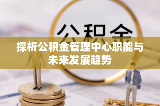 富宁探析公积金管理中心职能与未来发展趋势
