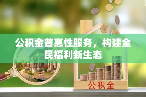 富宁公积金普惠性服务，构建全民福利新生态