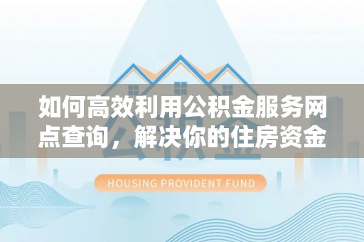 富宁如何高效利用公积金服务网点查询，解决你的住房资金难题