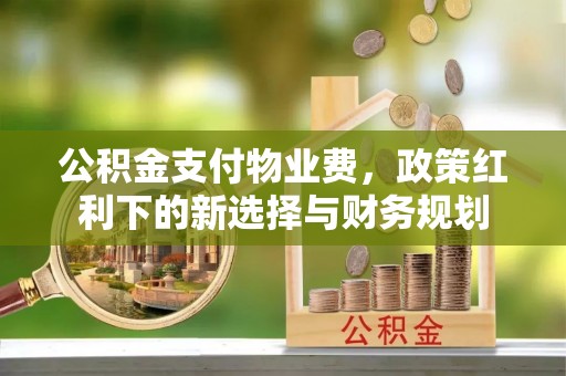 富宁公积金支付物业费，政策红利下的新选择与财务规划