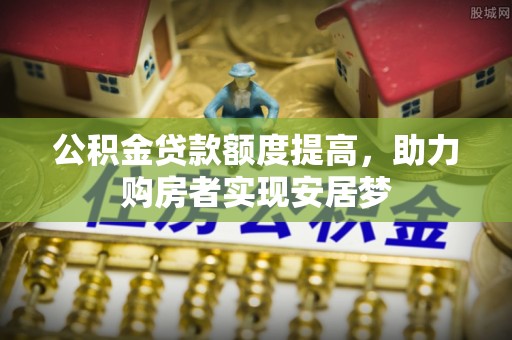 富宁公积金贷款额度提高，助力购房者实现安居梦