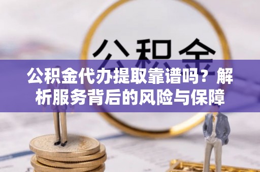 富宁公积金代办提取靠谱吗？解析服务背后的风险与保障