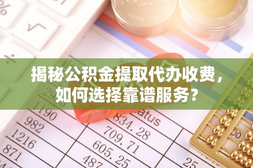 富宁揭秘公积金提取代办收费，如何选择靠谱服务？