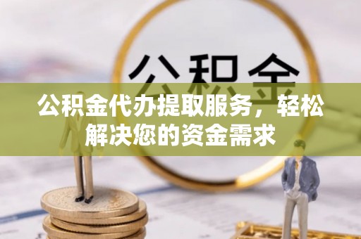 富宁公积金代办提取服务，轻松解决您的资金需求