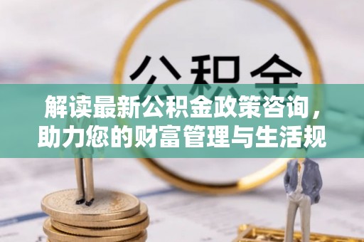 富宁解读最新公积金政策咨询，助力您的财富管理与生活规划
