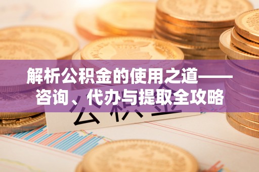 富宁解析公积金的使用之道——咨询、代办与提取全攻略