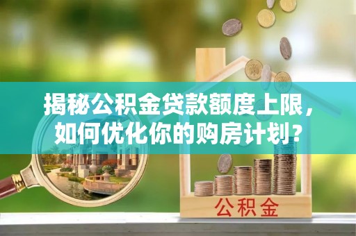富宁揭秘公积金贷款额度上限，如何优化你的购房计划？
