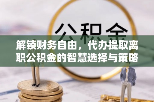 富宁解锁财务自由，代办提取离职公积金的智慧选择与策略