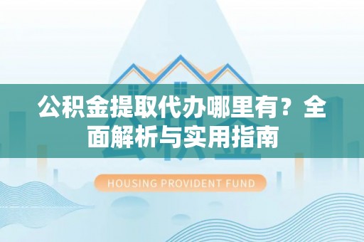 富宁公积金提取代办哪里有？全面解析与实用指南