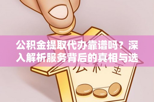 富宁公积金提取代办靠谱吗？深入解析服务背后的真相与选择指南