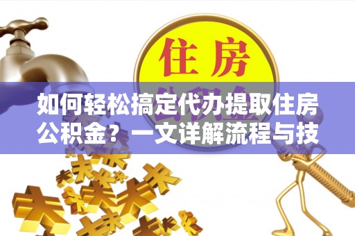 富宁如何轻松搞定代办提取住房公积金？一文详解流程与技巧