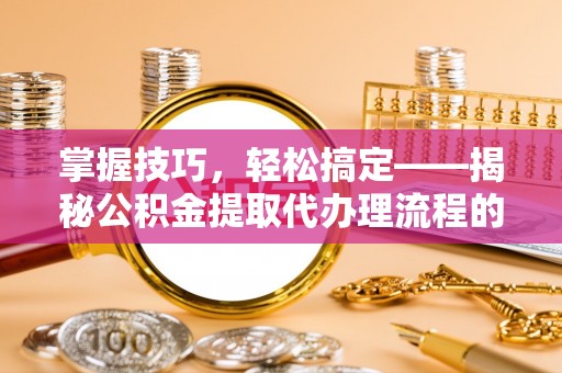 富宁掌握技巧，轻松搞定——揭秘公积金提取代办理流程的关键步骤