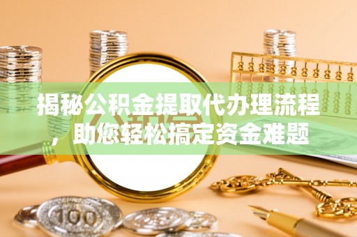 富宁揭秘公积金提取代办理流程，助您轻松搞定资金难题