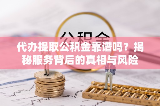 富宁代办提取公积金靠谱吗？揭秘服务背后的真相与风险