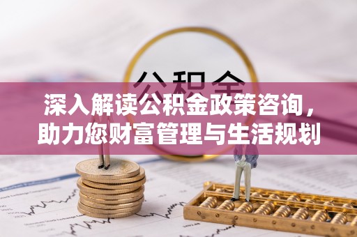 富宁深入解读公积金政策咨询，助力您财富管理与生活规划