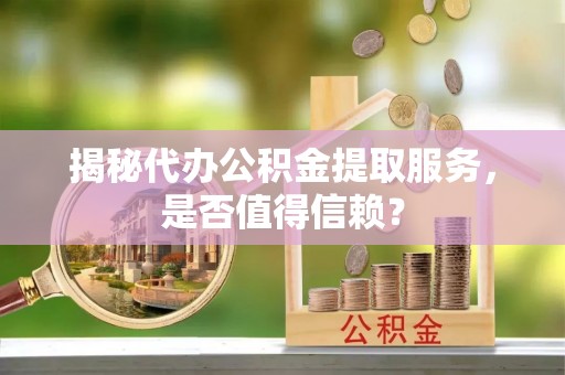 富宁揭秘代办公积金提取服务，是否值得信赖？