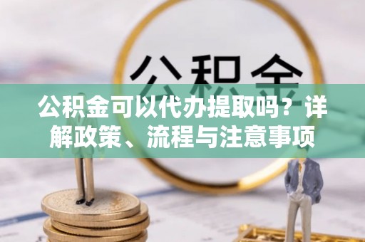 富宁公积金可以代办提取吗？详解政策、流程与注意事项