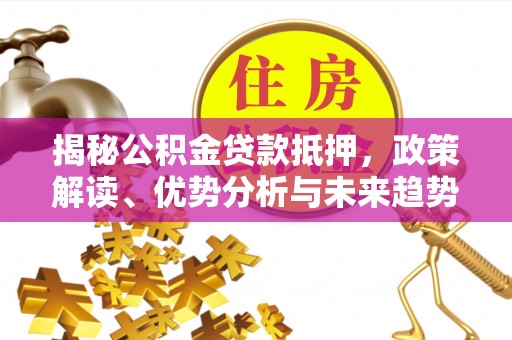 富宁揭秘公积金贷款抵押，政策解读、优势分析与未来趋势