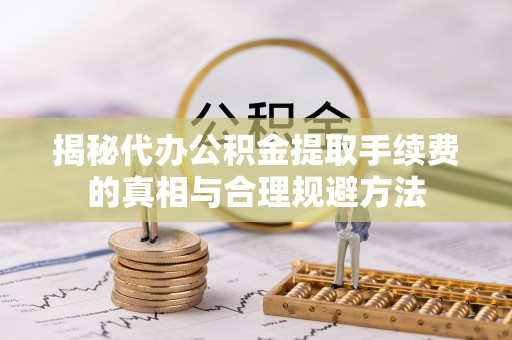 富宁揭秘代办公积金提取手续费的真相与合理规避方法