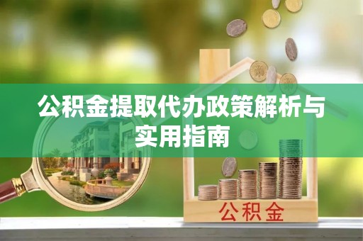 富宁公积金提取代办政策解析与实用指南