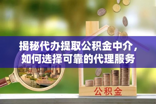 富宁揭秘代办提取公积金中介，如何选择可靠的代理服务