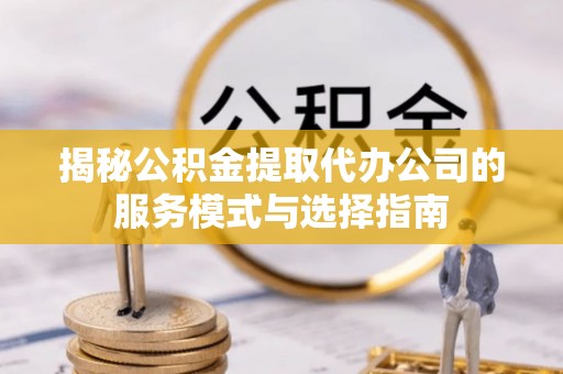 富宁揭秘公积金提取代办公司的服务模式与选择指南