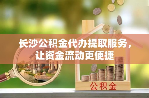 富宁长沙公积金代办提取服务，让资金流动更便捷