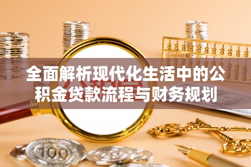 富宁全面解析现代化生活中的公积金贷款流程与财务规划