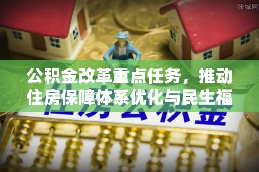 富宁公积金改革重点任务，推动住房保障体系优化与民生福祉提升