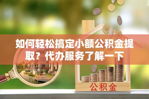 富宁如何轻松搞定小额公积金提取？代办服务了解一下