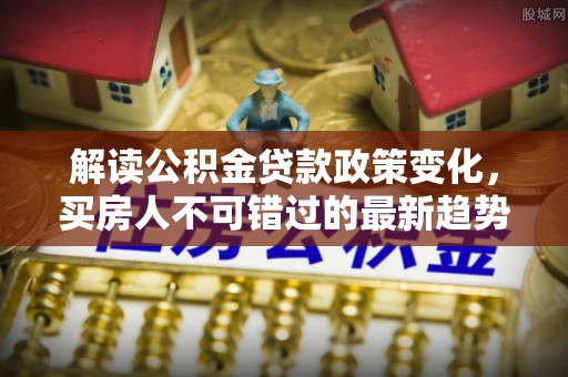 富宁解读公积金贷款政策变化，买房人不可错过的最新趋势