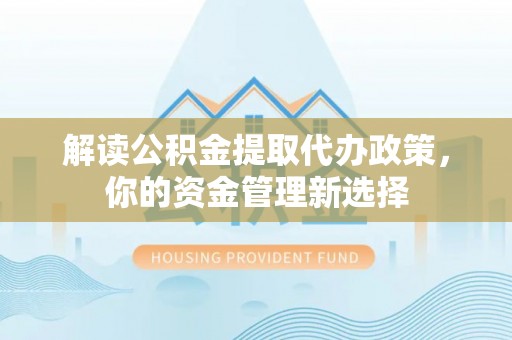 富宁解读公积金提取代办政策，你的资金管理新选择