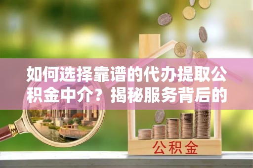 富宁如何选择靠谱的代办提取公积金中介？揭秘服务背后的真相