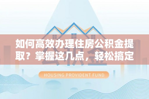 富宁如何高效办理住房公积金提取？掌握这几点，轻松搞定！