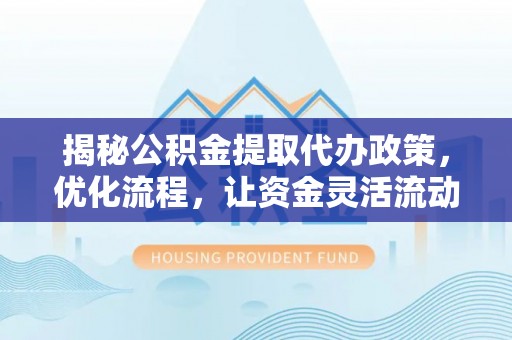 富宁揭秘公积金提取代办政策，优化流程，让资金灵活流动