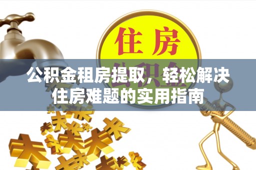 富宁公积金租房提取，轻松解决住房难题的实用指南