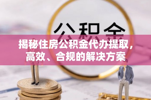 富宁揭秘住房公积金代办提取，高效、合规的解决方案
