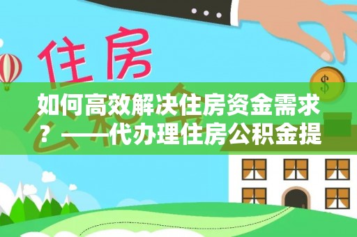 富宁如何高效解决住房资金需求？——代办理住房公积金提取服务全解析