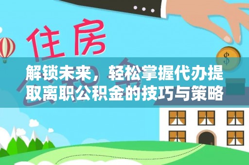 富宁解锁未来，轻松掌握代办提取离职公积金的技巧与策略