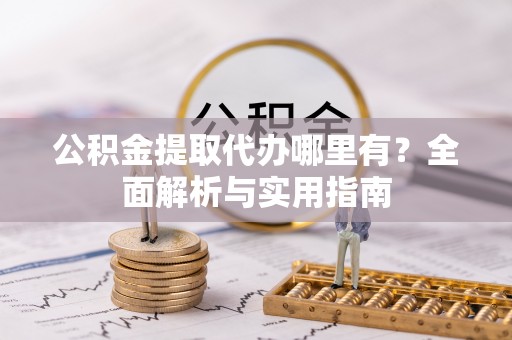 富宁公积金提取代办哪里有？全面解析与实用指南