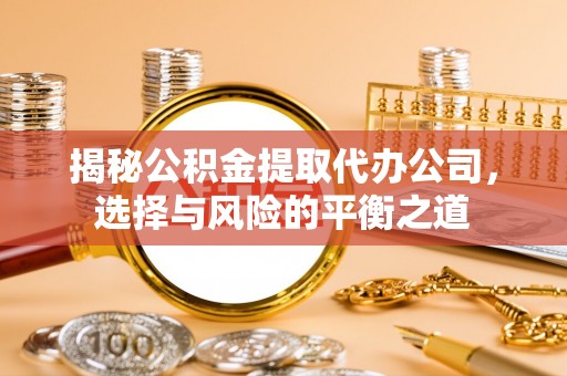 富宁揭秘公积金提取代办公司，选择与风险的平衡之道