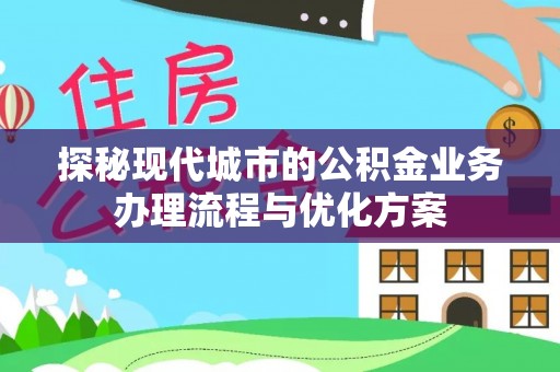富宁探秘现代城市的公积金业务办理流程与优化方案