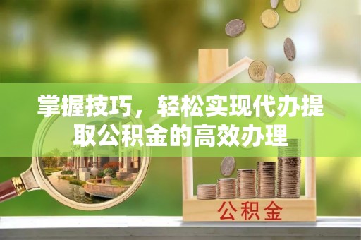 富宁掌握技巧，轻松实现代办提取公积金的高效办理