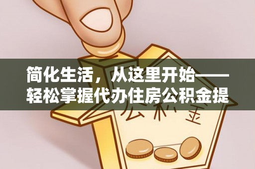 富宁简化生活，从这里开始——轻松掌握代办住房公积金提取全流程